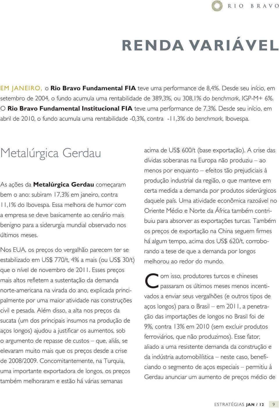 Desde seu início, em abril de 2010, o fundo acumula uma rentabilidade -0,3%, contra -11,3% do benchmark, Ibovespa.