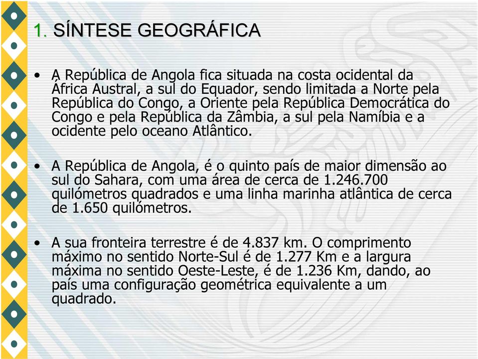 A República de Angola, é o quinto país de maior dimensão ao sul do Sahara, com uma área de cerca de 1.246.700 quilómetros quadrados e uma linha marinha atlântica de cerca de 1.