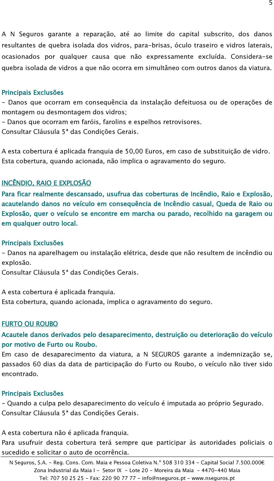 - Danos que ocorram em consequência da instalação defeituosa ou de operações de montagem ou desmontagem dos vidros; - Danos que ocorram em faróis, farolins e espelhos retrovisores.