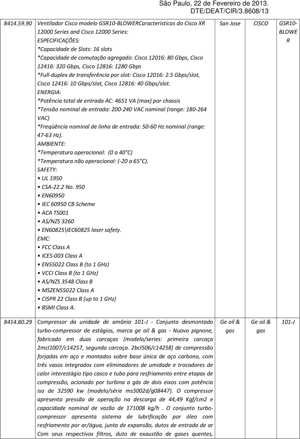 80 Gbps, Cisco 12416: 320 Gbps, Cisco 12816: 1280 Gbps *Full-duplex de transferência por slot: Cisco 12016: 2.5 Gbps/slot, Cisco 12416: 10 Gbps/slot, Cisco 12816: 40 Gbps/slot.