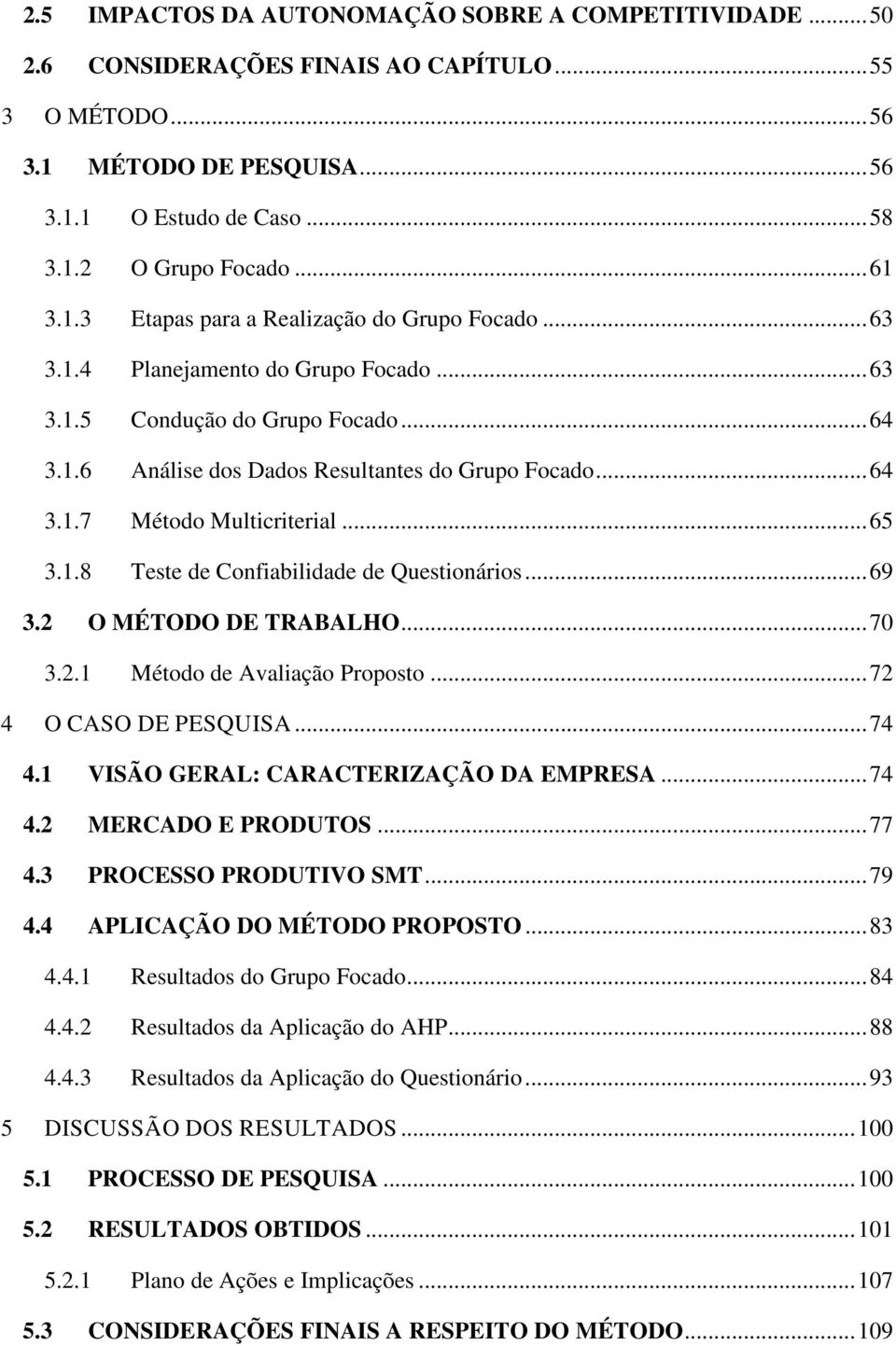 ..65 3.1.8 Teste de Confiabilidade de Questionários...69 3.2 O MÉTODO DE TRABALHO...70 3.2.1 Método de Avaliação Proposto...72 4 O CASO DE PESQUISA...74 4.1 VISÃO GERAL: CARACTERIZAÇÃO DA EMPRESA.