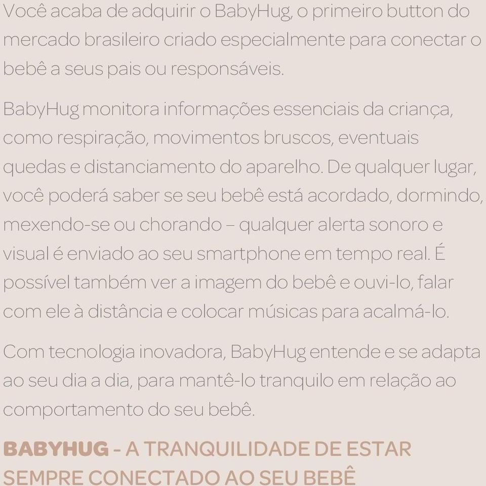 De qualquer lugar, você poderá saber se seu bebê está acordado, dormindo, mexendo-se ou chorando qualquer alerta sonoro e visual é enviado ao seu smartphone em tempo real.