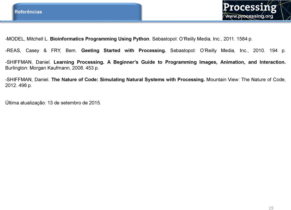 Learning Processing. A Beginner s Guide to Programming Images, Animation, and Interaction. Burlington: Morgan Kaufmann, 2008. 453 p.