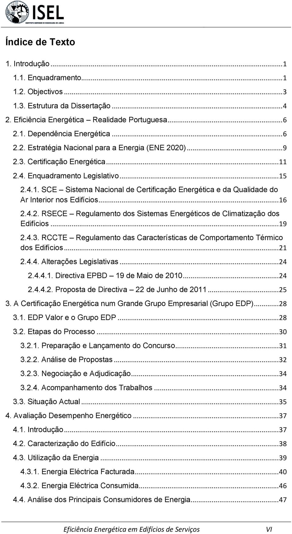 .. 19 2.4.3. RCCTE Regulamento das Características de Comportamento Térmico dos Edifícios... 21 2.4.4. Alterações Legislativas... 24 2.4.4.1. Directiva EPBD 19 de Maio de 2010... 24 2.4.4.2. Proposta de Directiva 22 de Junho de 2011.