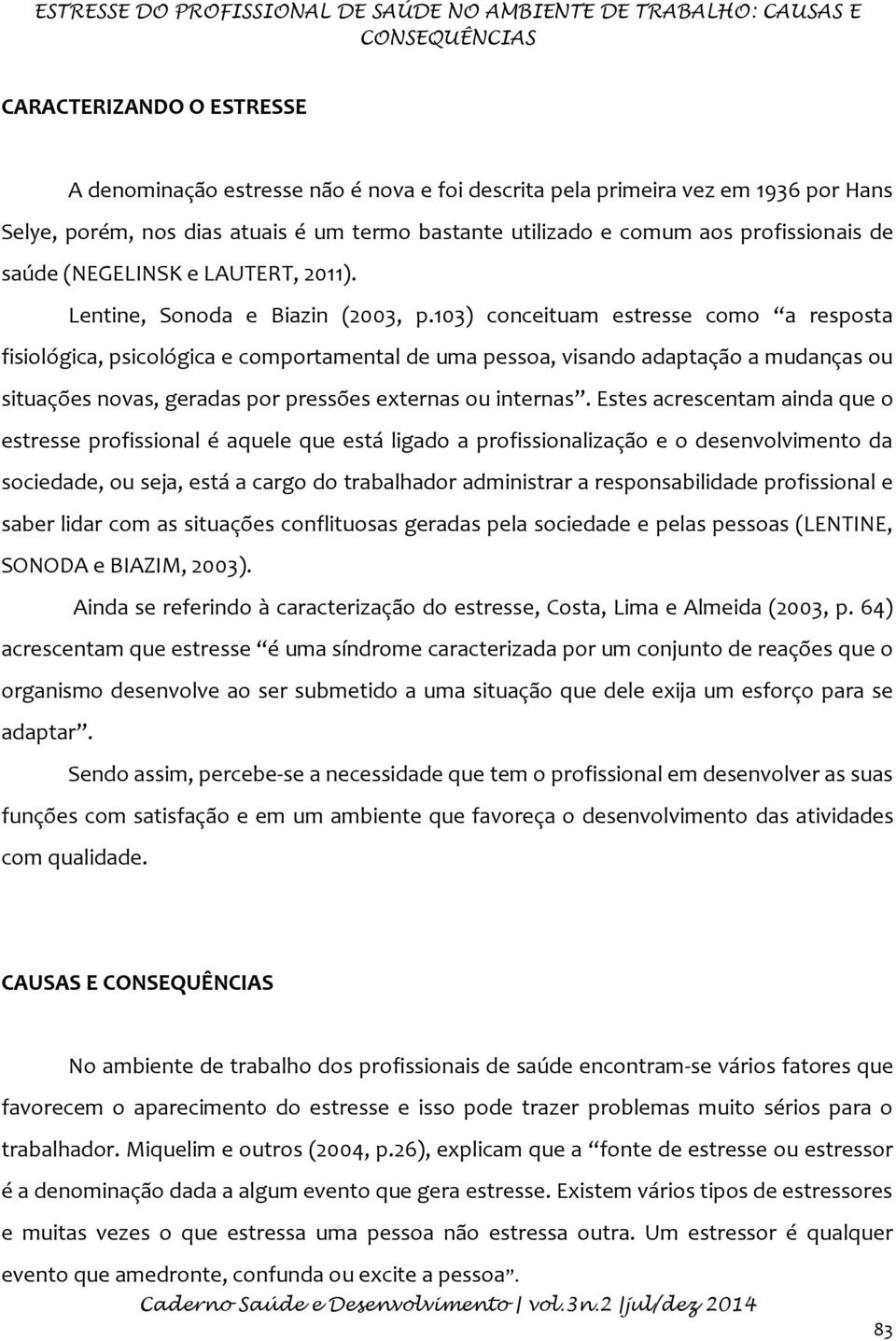 103) conceituam estresse como a resposta fisiológica, psicológica e comportamental de uma pessoa, visando adaptação a mudanças ou situações novas, geradas por pressões externas ou internas.