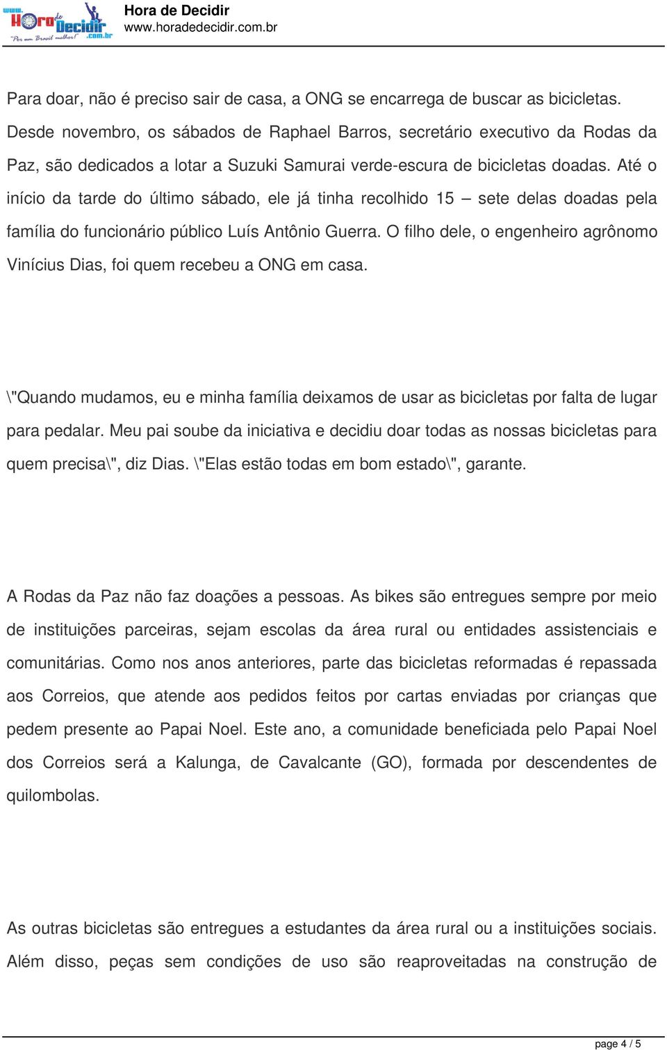 Até o início da tarde do último sábado, ele já tinha recolhido 15 sete delas doadas pela família do funcionário público Luís Antônio Guerra.