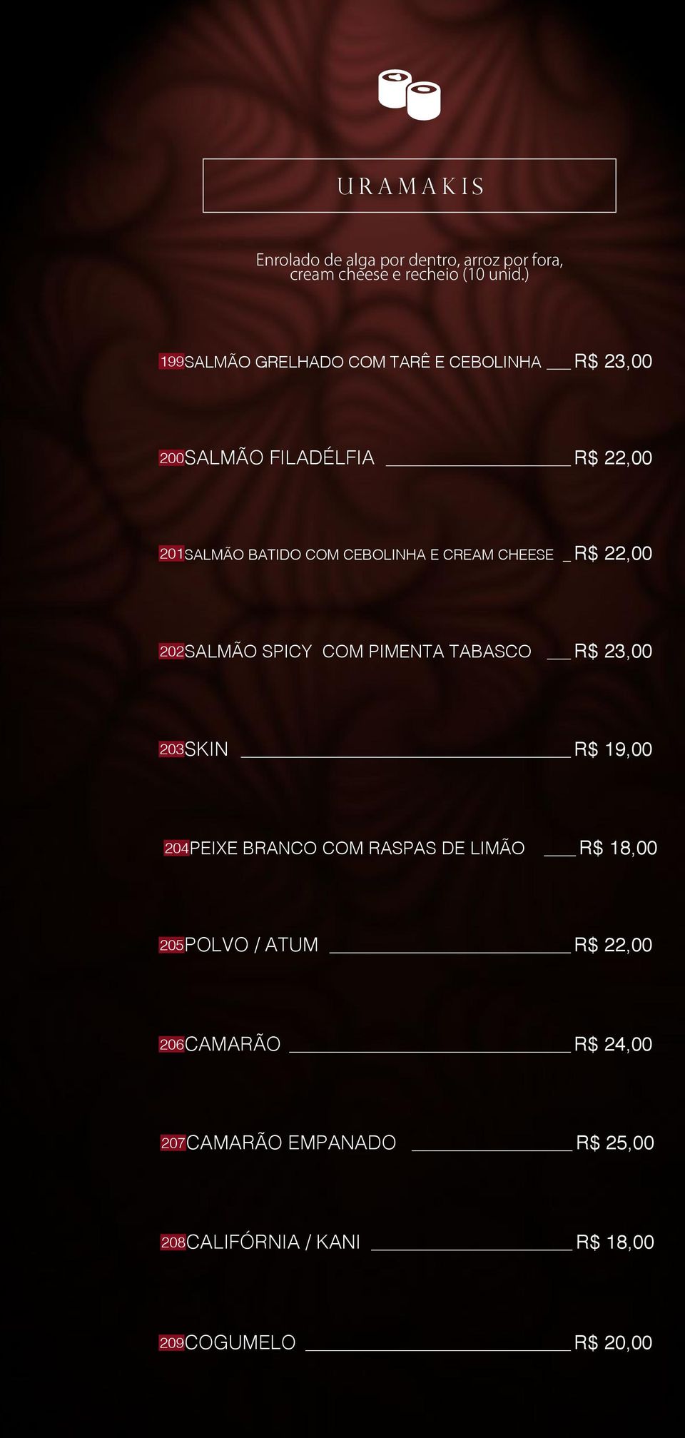 CREAM CHEESE R$ 22,00 202SALMÃO SPICY COM PIMENTA TABASCO R$ 23,00 203SKIN R$ 19,00 204PEIXE BRANCO COM RASPAS DE