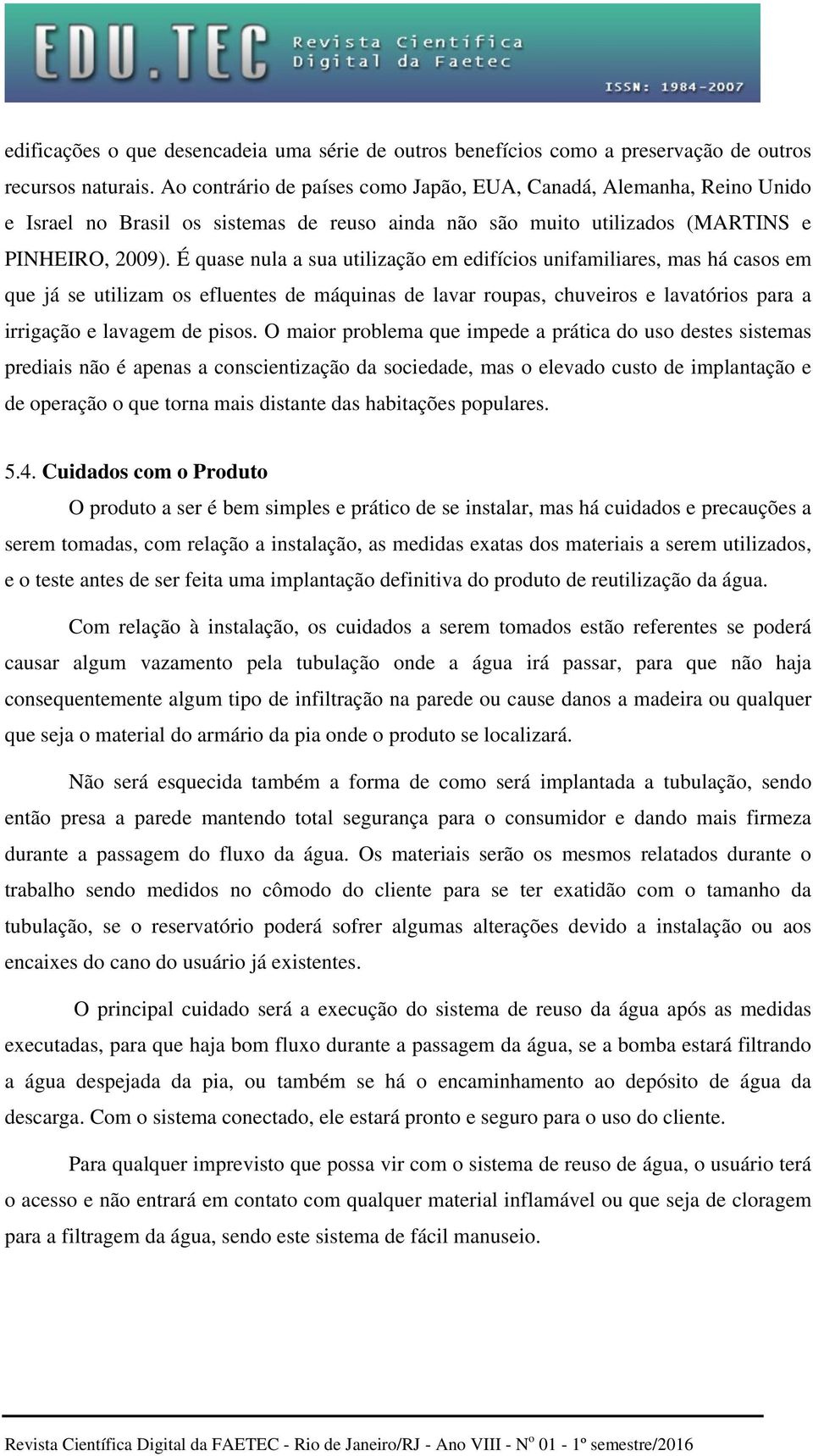 É quase nula a sua utilização em edifícios unifamiliares, mas há casos em que já se utilizam os efluentes de máquinas de lavar roupas, chuveiros e lavatórios para a irrigação e lavagem de pisos.