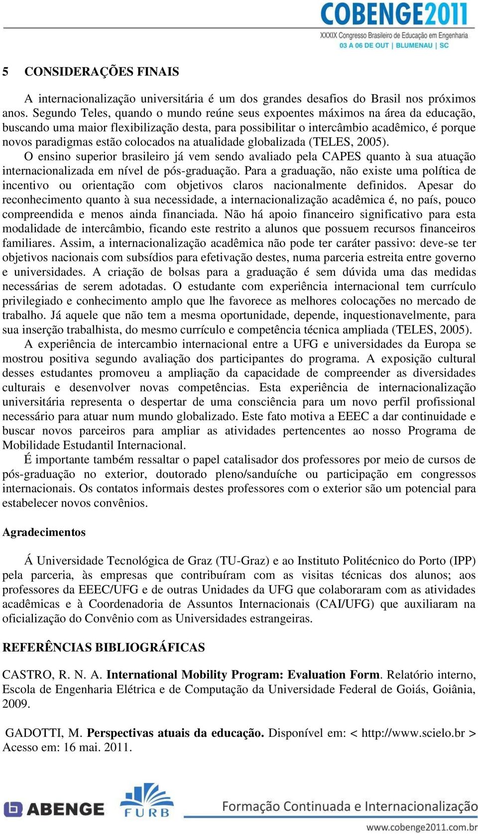 colocados na atualidade globalizada (TELES, 2005). O ensino superior brasileiro já vem sendo avaliado pela CAPES quanto à sua atuação internacionalizada em nível de pós-graduação.