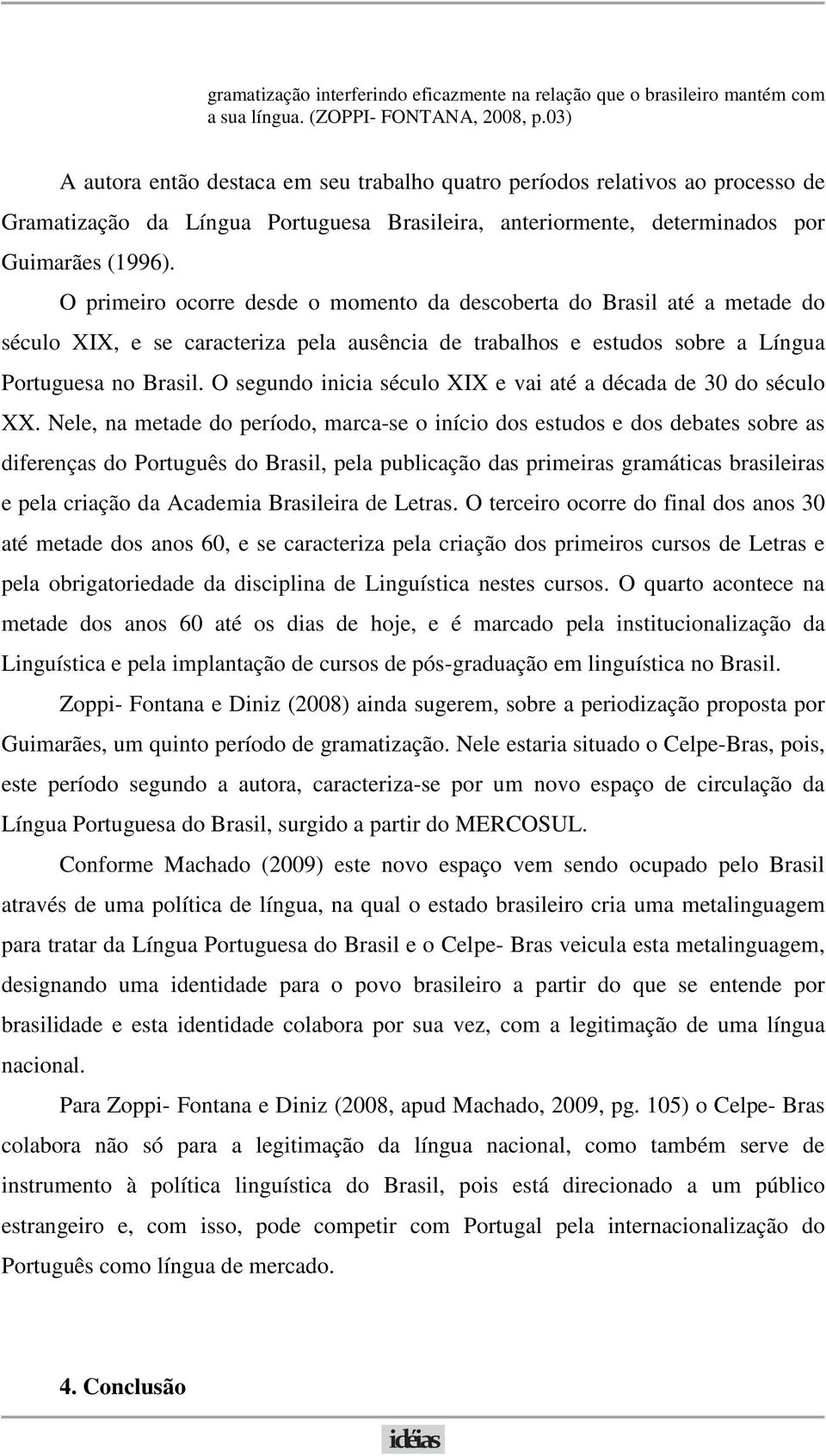 O primeiro ocorre desde o momento da descoberta do Brasil até a metade do século XIX, e se caracteriza pela ausência de trabalhos e estudos sobre a Língua Portuguesa no Brasil.