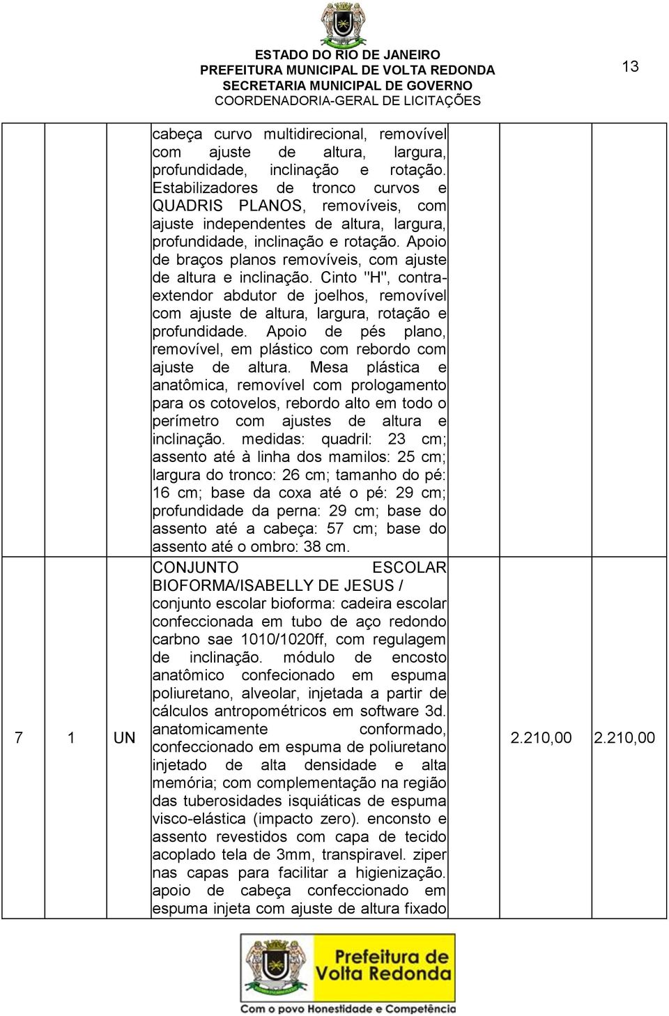 Apoio de braços planos removíveis, com ajuste de altura e inclinação. Cinto "H", contraextendor abdutor de joelhos, removível com ajuste de altura, largura, rotação e profundidade.