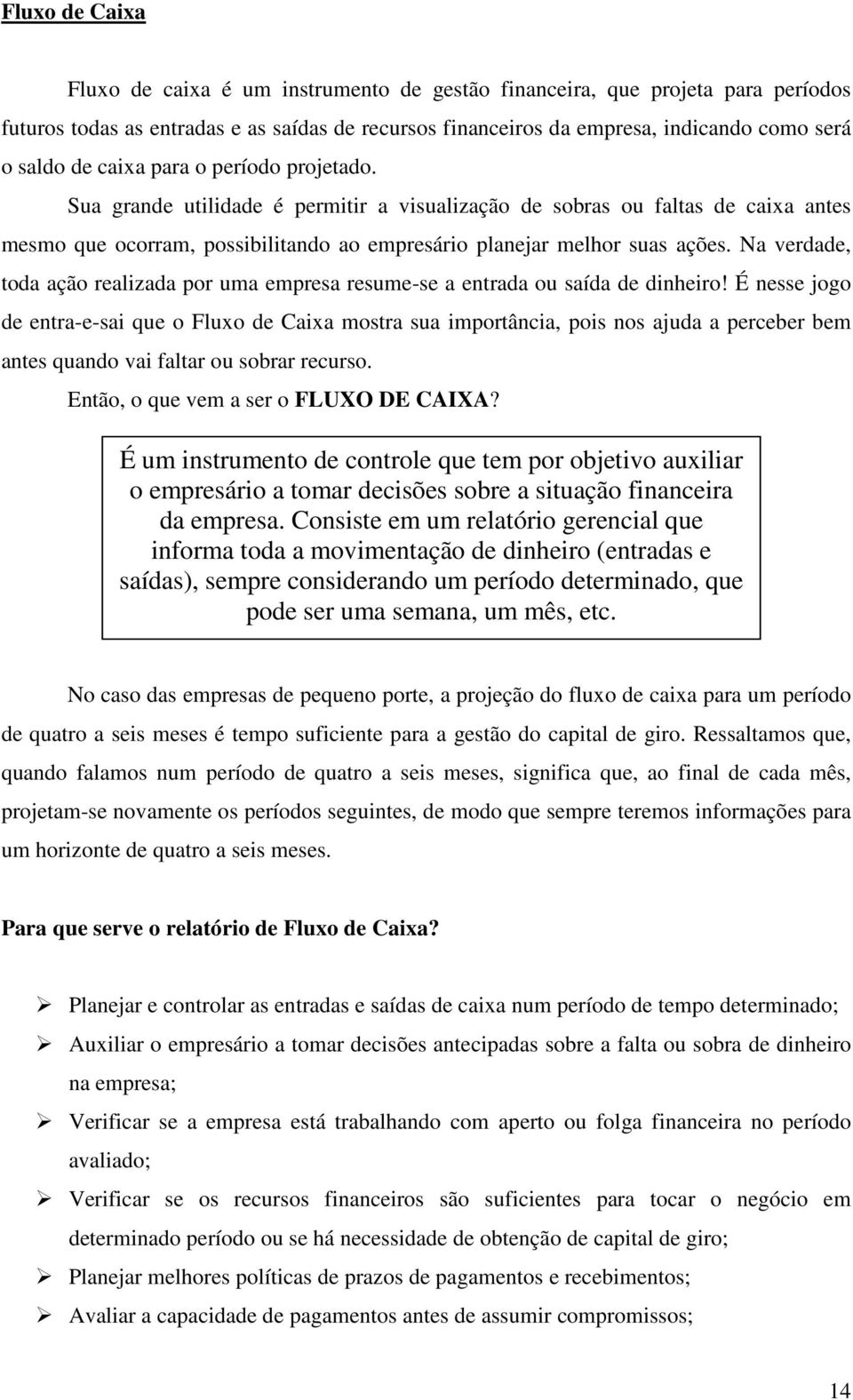 Na verdade, toda ação realizada por uma empresa resume-se a entrada ou saída de dinheiro!