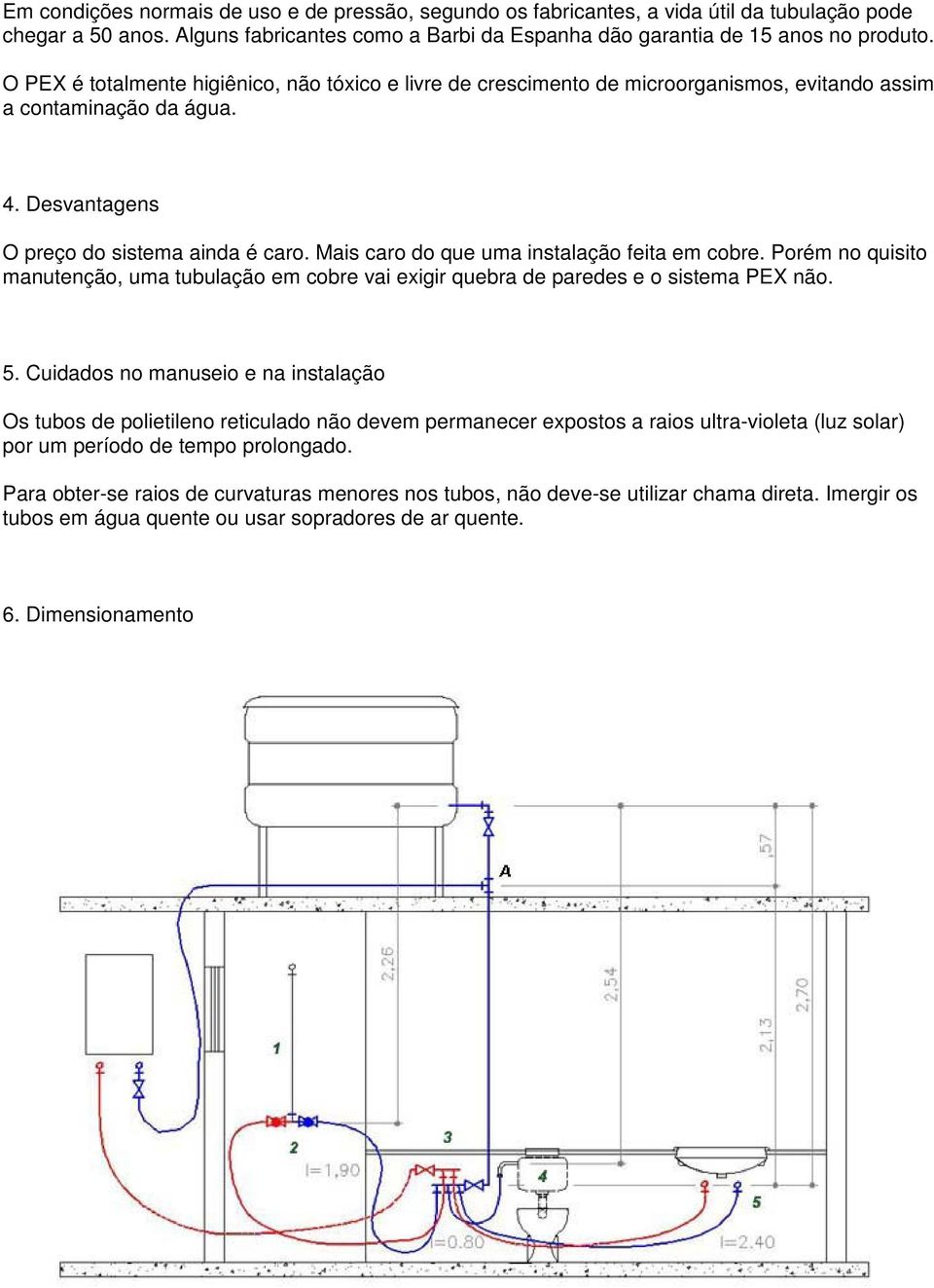 Mais caro do que uma instalação feita em cobre. Porém no quisito manutenção, uma tubulação em cobre vai exigir quebra de paredes e o sistema PEX não. 5.