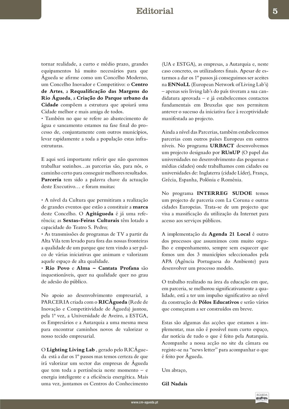 Também no que se refere ao abastecimento de água e saneamento estamos na fase final do processo de, conjuntamente com outros municípios, levar rapidamente a toda a população estas infraestruturas.