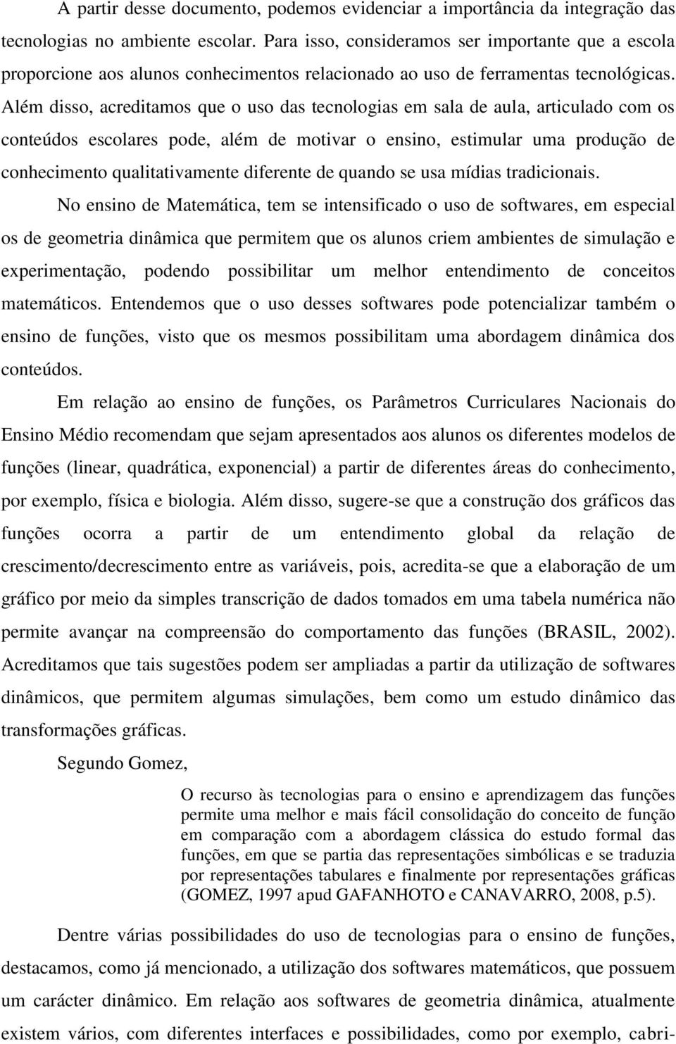 Além disso, acreditamos que o uso das tecnologias em sala de aula, articulado com os conteúdos escolares pode, além de motivar o ensino, estimular uma produção de conhecimento qualitativamente