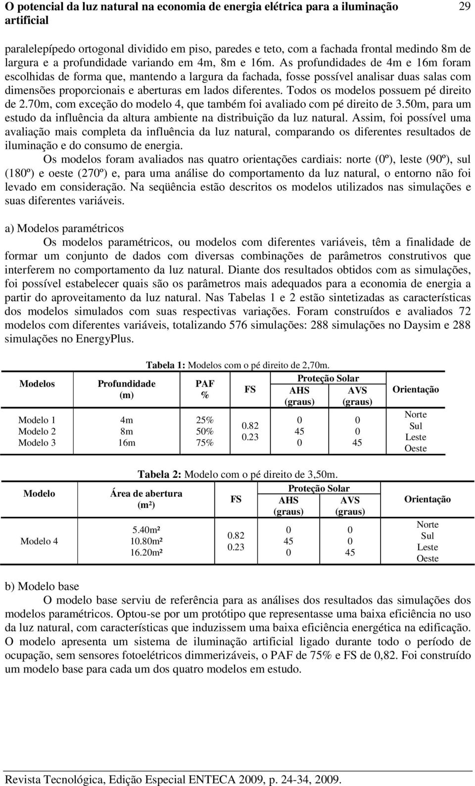 As profundidades de 4m e 16m foram escolhidas de forma que, mantendo a largura da fachada, fosse possível analisar duas salas com dimensões proporcionais e aberturas em lados diferentes.