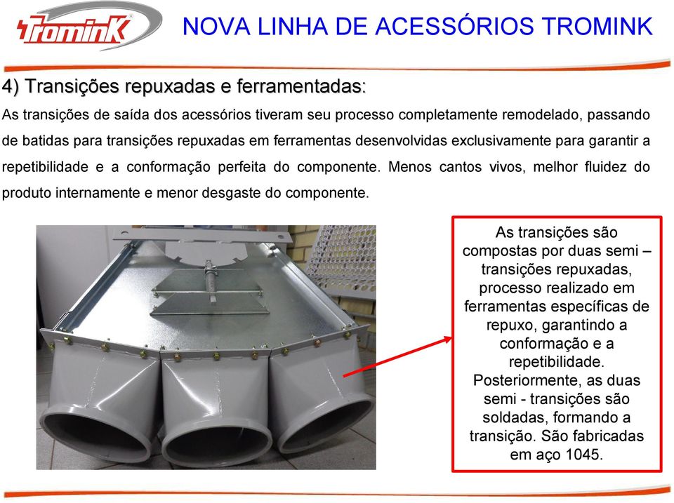 Menos cantos vivos, melhor fluidez do produto internamente e menor desgaste do componente.