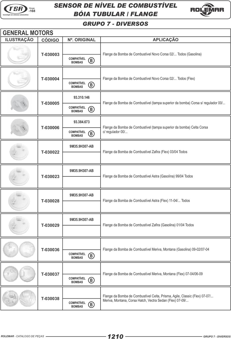 .. T-030022 9M35.9H307-AB Flange da Bomba de Combustível Zafira (Flex) 03/04 Todos T-030023 9M35.9H307-AB Flange da Bomba de Combustível Astra (Gasolina) 99/04 Todos T-030028 9M35.