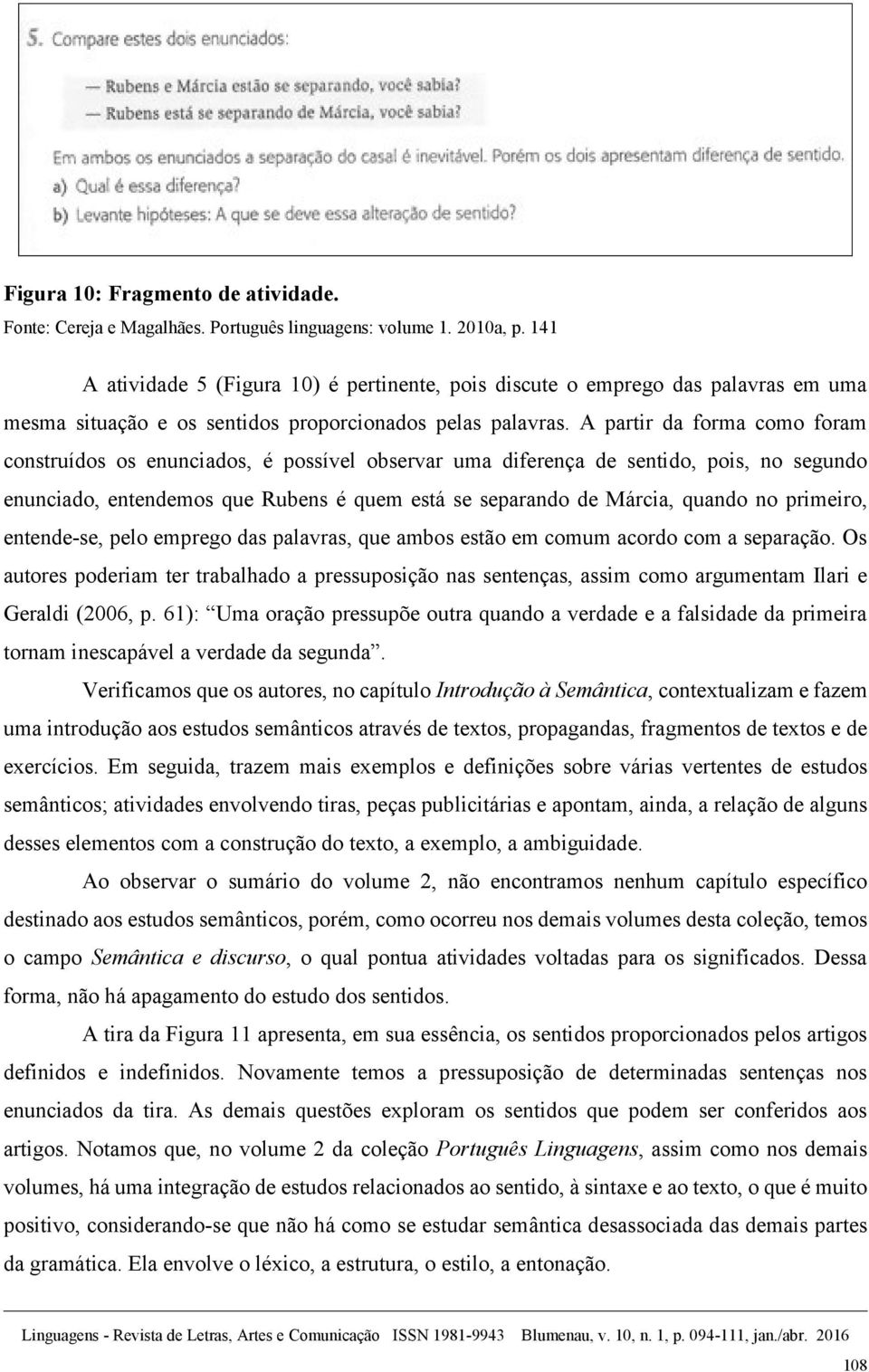 A partir da forma como foram construídos os enunciados, é possível observar uma diferença de sentido, pois, no segundo enunciado, entendemos que Rubens é quem está se separando de Márcia, quando no