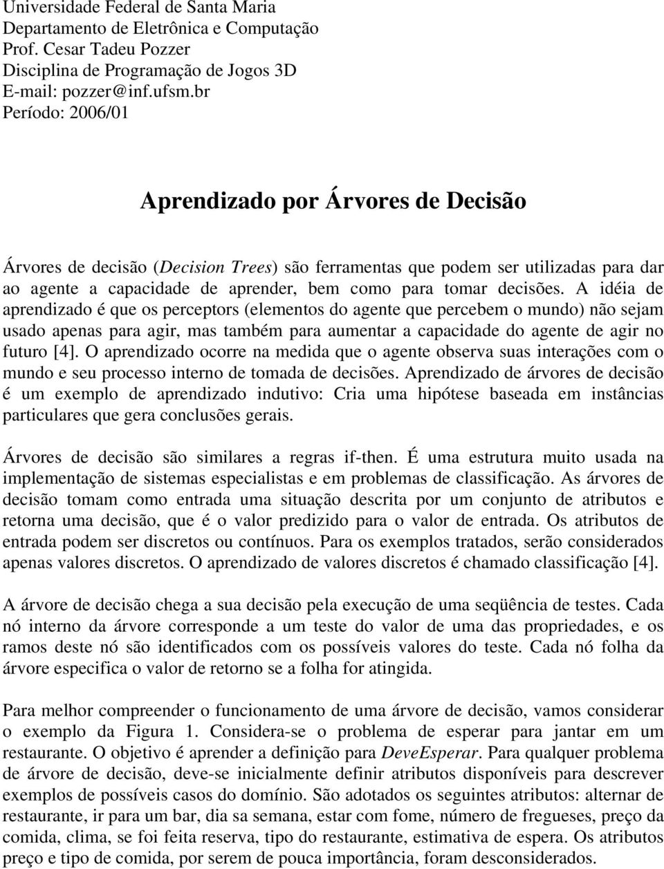 decisões. A idéia de aprendizado é que os perceptors (elementos do agente que percebem o mundo) não sejam usado apenas para agir, mas também para aumentar a capacidade do agente de agir no futuro [4].