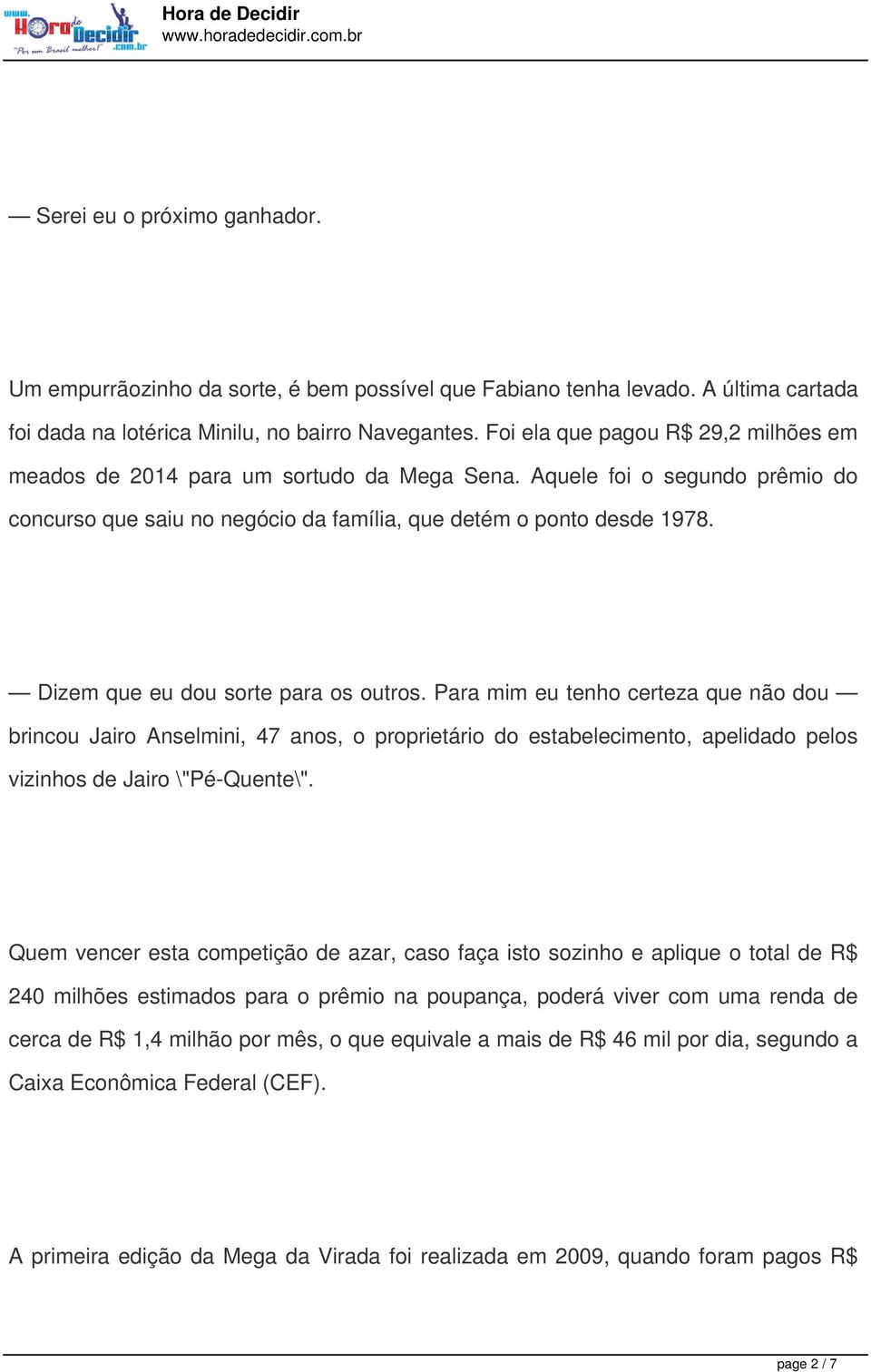 Dizem que eu dou sorte para os outros. Para mim eu tenho certeza que não dou brincou Jairo Anselmini, 47 anos, o proprietário do estabelecimento, apelidado pelos vizinhos de Jairo \"Pé-Quente\".