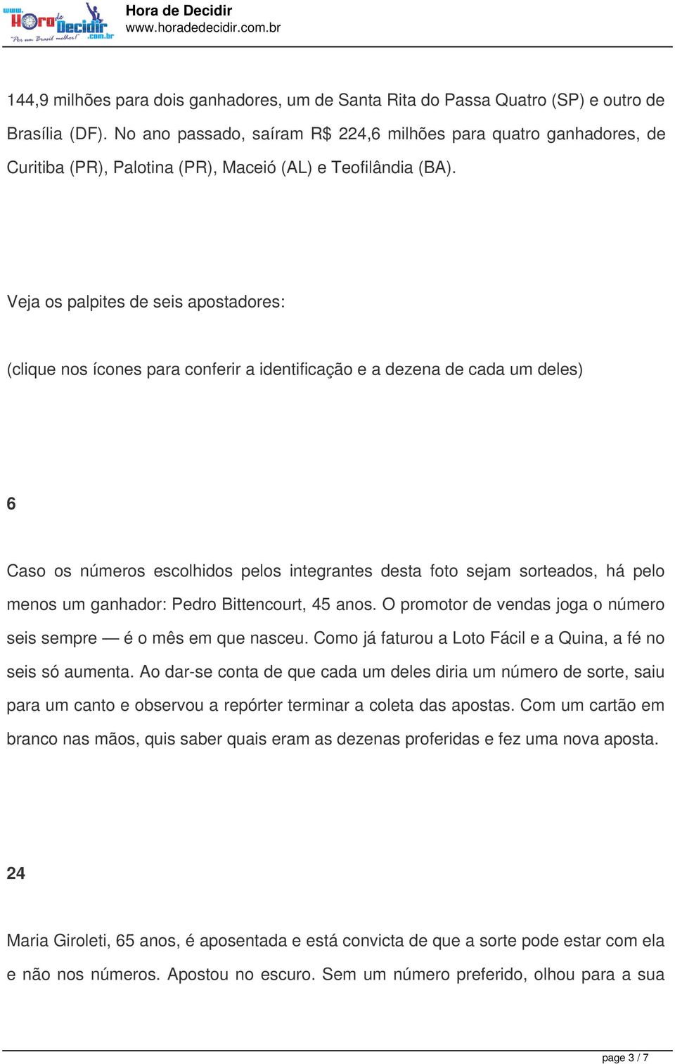 Veja os palpites de seis apostadores: (clique nos ícones para conferir a identificação e a dezena de cada um deles) 6 Caso os números escolhidos pelos integrantes desta foto sejam sorteados, há pelo