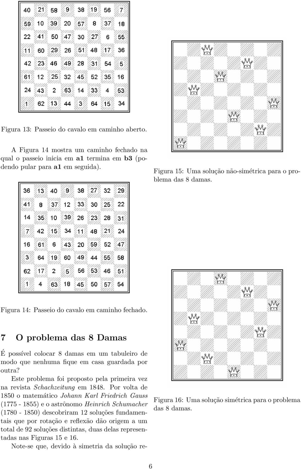 7 O problema das 8 Damas É possível colocar 8 damas em um tabuleiro de modo que nenhuma fique em casa guardada por outra? Este problema foi proposto pela primeira vez na revista Schachzeitung em 1848.