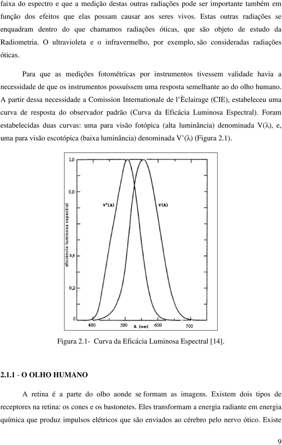 Para que as medições fotométricas por instrumentos tivessem validade havia a necessidade de que os instrumentos possuíssem uma resposta semelhante ao do olho humano.