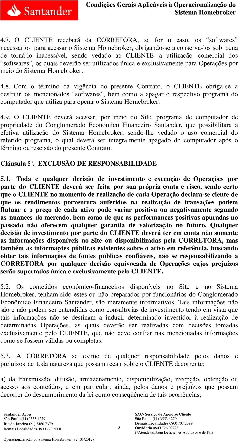 Com o término da vigência do presente Contrato, o CLIENTE obriga-se a destruir os mencionados softwares, bem como a apagar o respectivo programa do computador que utiliza para operar o. 4.9.