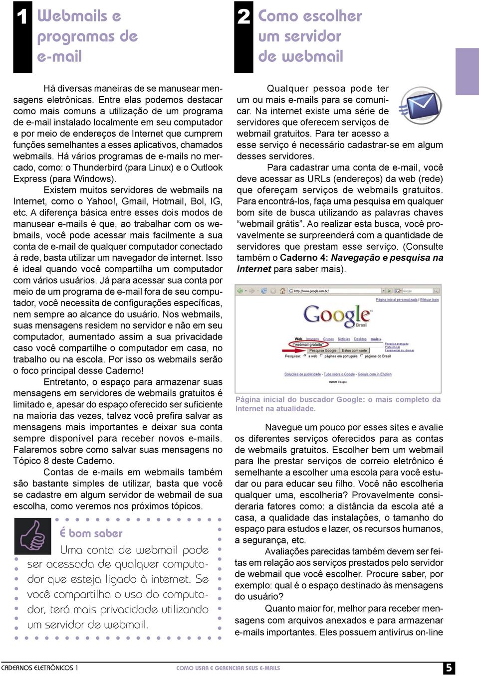 aplicativos, chamados webmails. Há vários programas de e-mails no mercado, como: o Thunderbird (para Linux) e o Outlook Express (para Windows).