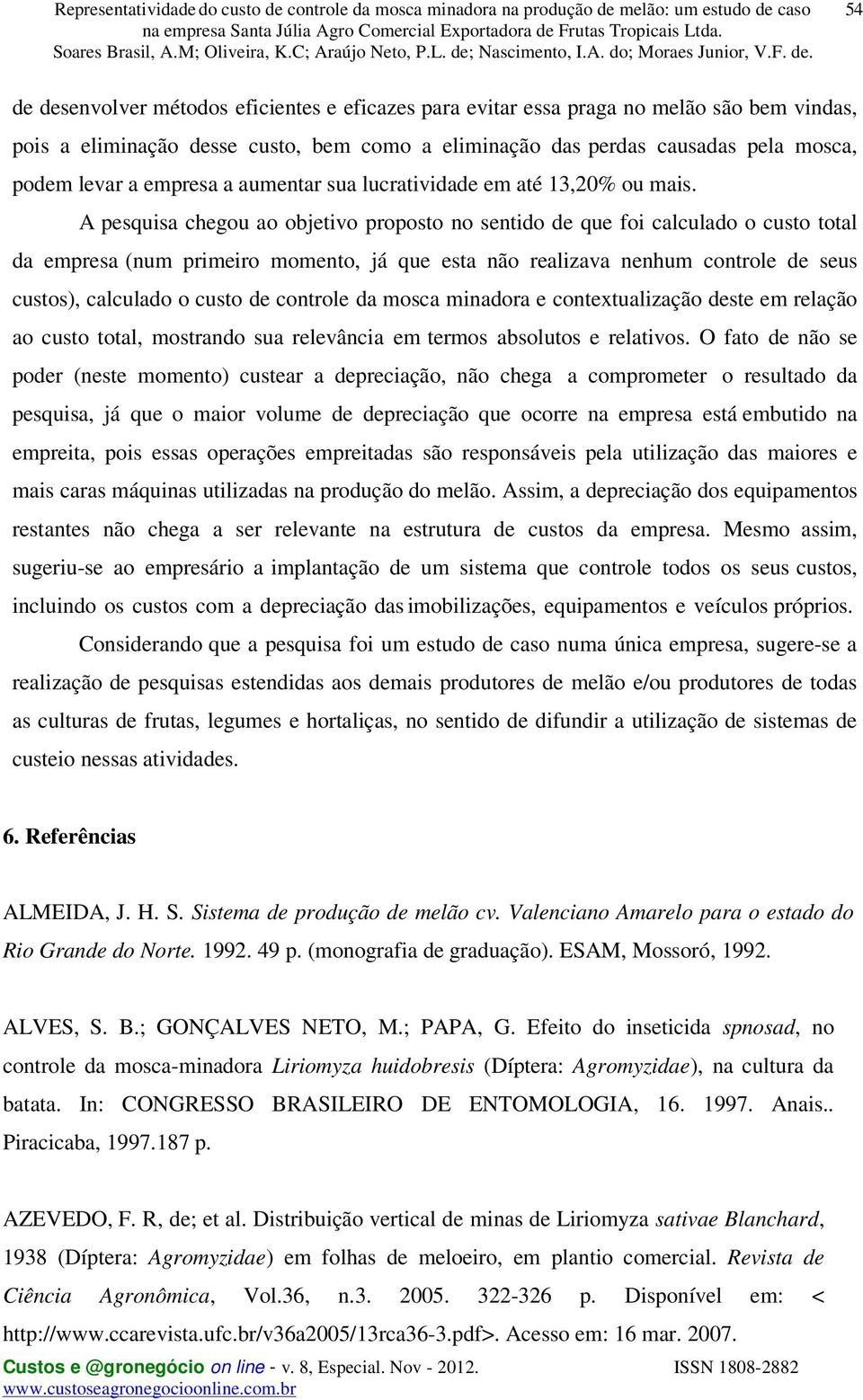 A pesquisa chegou ao objetivo proposto no sentido de que foi calculado o custo total da empresa (num primeiro momento, já que esta não realizava nenhum controle de seus custos), calculado o custo de