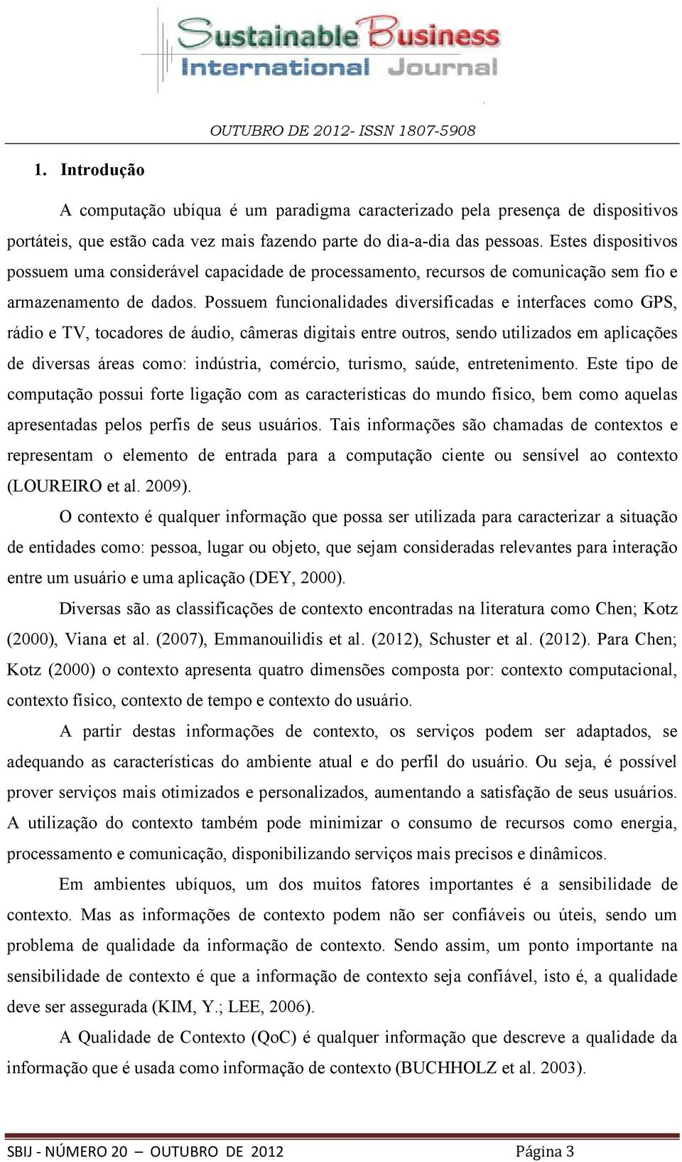 Possuem funcionalidades diversificadas e interfaces como GPS, rádio e TV, tocadores de áudio, câmeras digitais entre outros, sendo utilizados em aplicações de diversas áreas como: indústria,