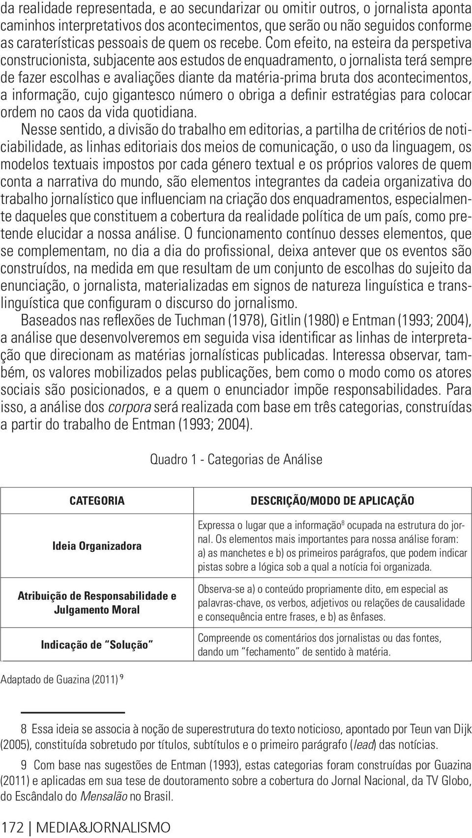 Com efeito, na esteira da perspetiva construcionista, subjacente aos estudos de enquadramento, o jornalista terá sempre de fazer escolhas e avaliações diante da matéria prima bruta dos