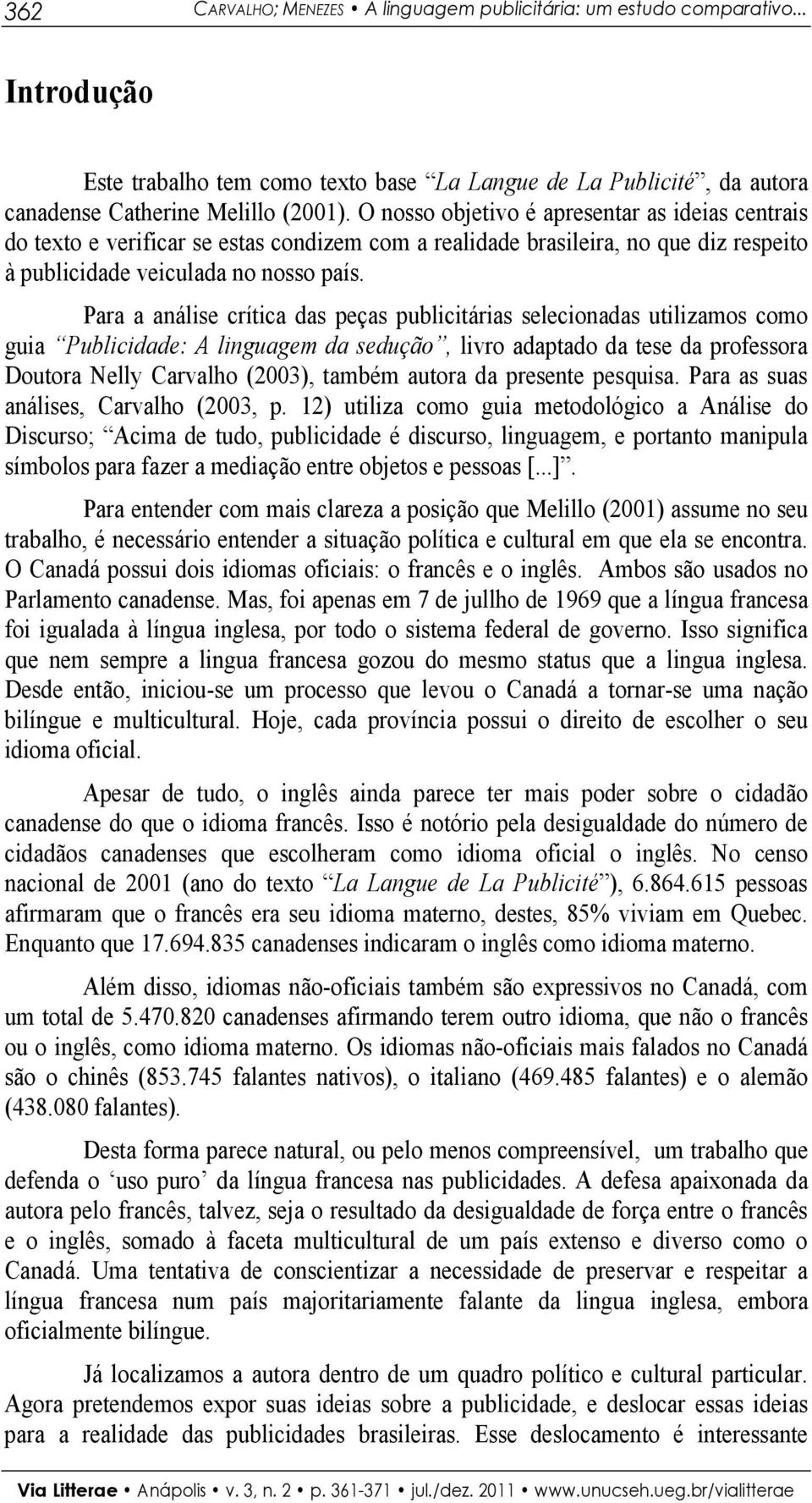 Para a análise crítica das peças publicitárias selecionadas utilizamos como guia Publicidade: A linguagem da sedução, livro adaptado da tese da professora Doutora Nelly Carvalho (2003), também autora