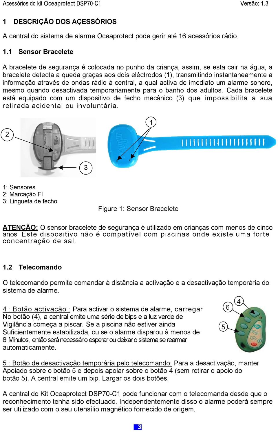 1 Sensor Bracelete A bracelete de segurança é colocada no punho da criança, assim, se esta cair na água, a bracelete detecta a queda graças aos dois eléctrodos (1), transmitindo instantaneamente a