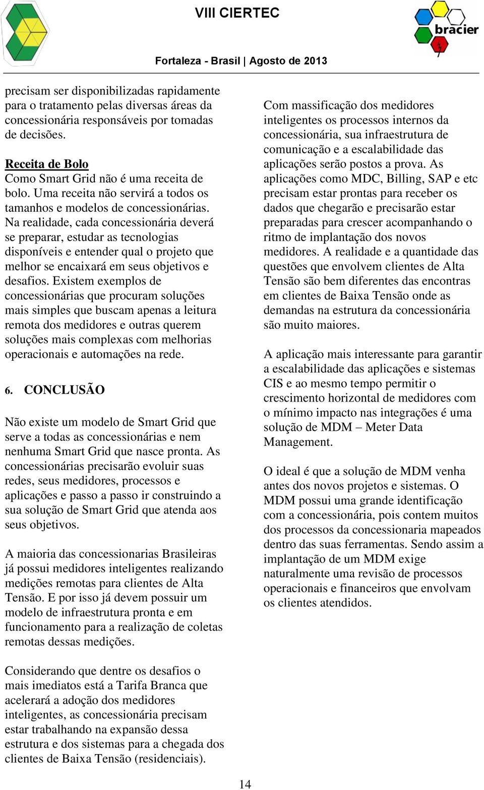 Na realidade, cada concessionária deverá se preparar, estudar as tecnologias disponíveis e entender qual o projeto que melhor se encaixará em seus objetivos e desafios.