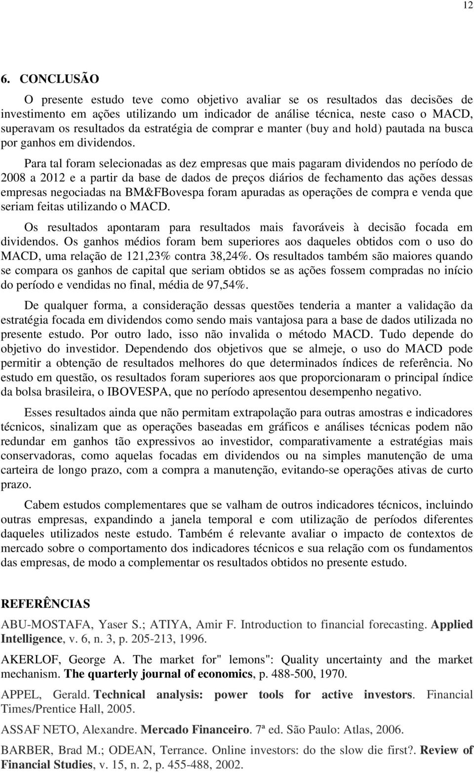 Para tal foram selecionadas as dez empresas que mais pagaram dividendos no período de 2008 a 2012 e a partir da base de dados de preços diários de fechamento das ações dessas empresas negociadas na