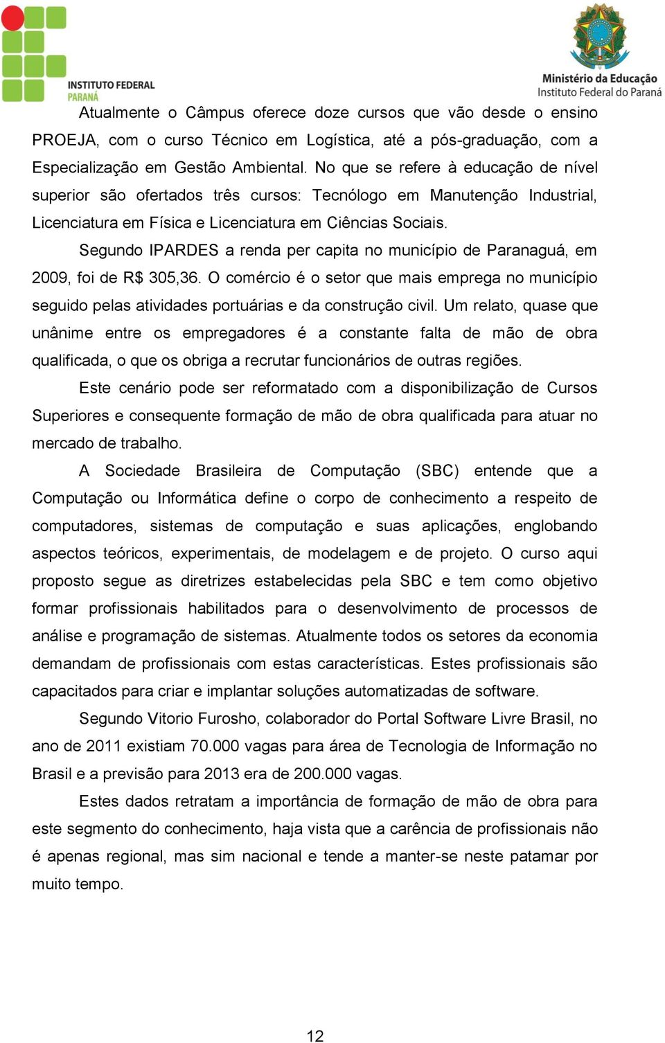 Segundo IPARDES a renda per capita no município de Paranaguá, em 2009, foi de R$ 305,36. O comércio é o setor que mais emprega no município seguido pelas atividades portuárias e da construção civil.