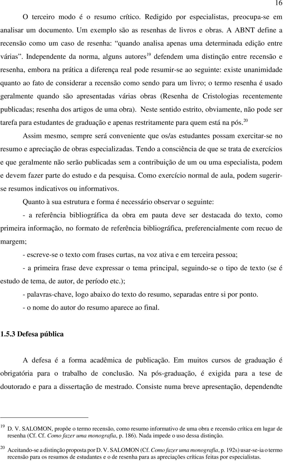 Independente da norma, alguns autores 19 defendem uma distinção entre recensão e resenha, embora na prática a diferença real pode resumir-se ao seguinte: existe unanimidade quanto ao fato de