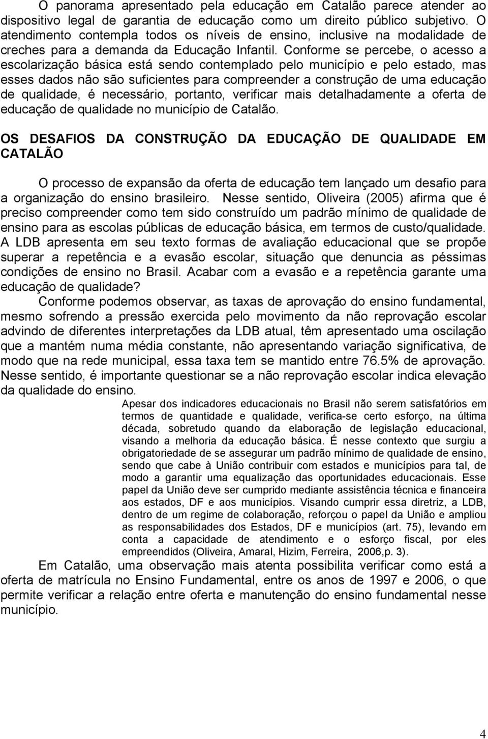 Conforme se percebe, o acesso a escolarização básica está sendo contemplado pelo município e pelo estado, mas esses dados não são suficientes para compreender a construção de uma educação de