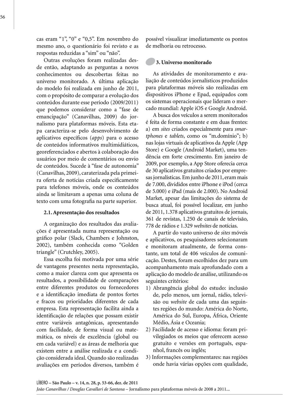 A última aplicação do modelo foi realizada em junho de 2011, com o propósito de comparar a evolução dos conteúdos durante esse período (2009/2011) que podemos considerar como a fase de emancipação