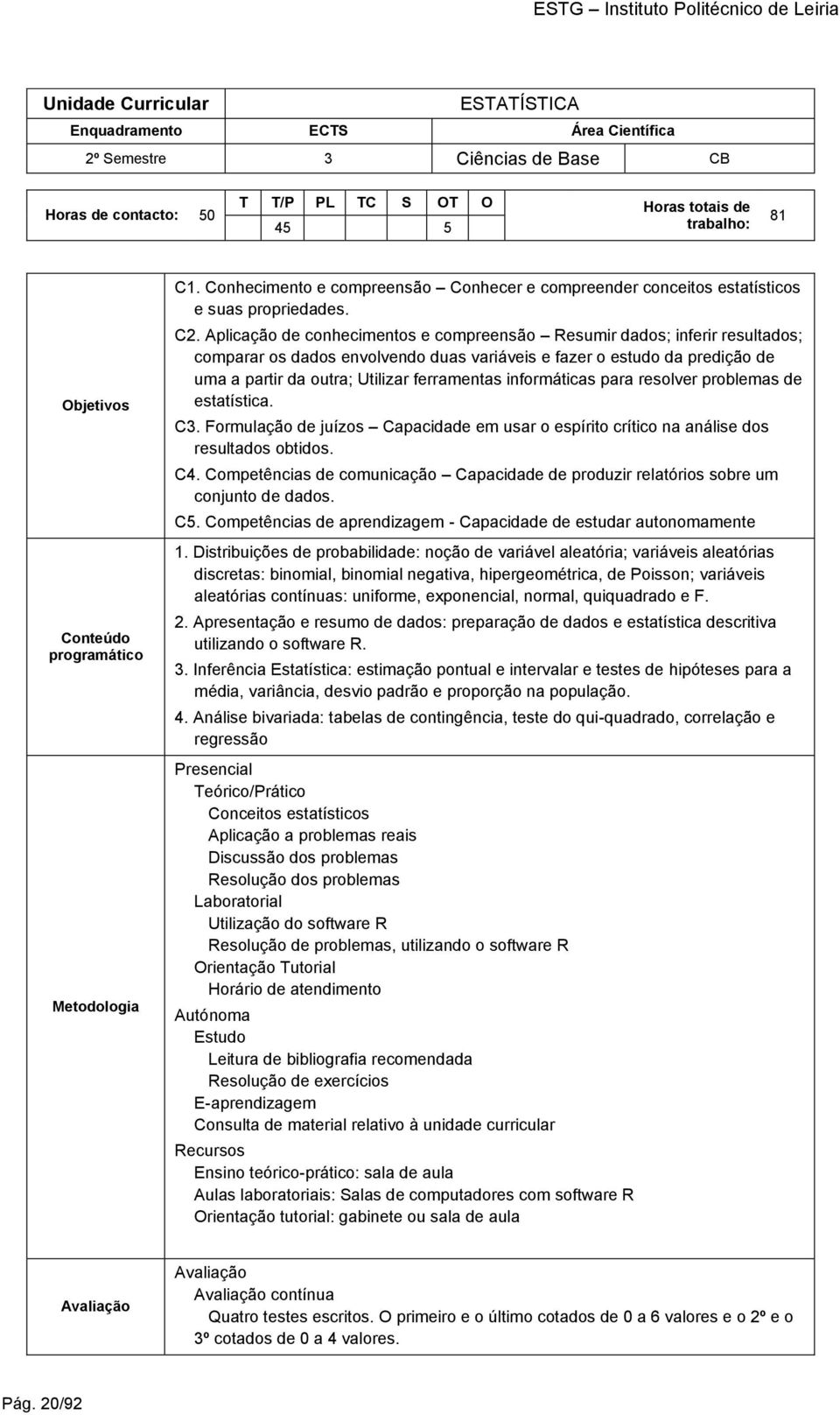 Aplicação de conhecimentos e compreensão Resumir dados; inferir resultados; comparar os dados envolvendo duas variáveis e fazer o estudo da predição de uma a partir da outra; Utilizar ferramentas