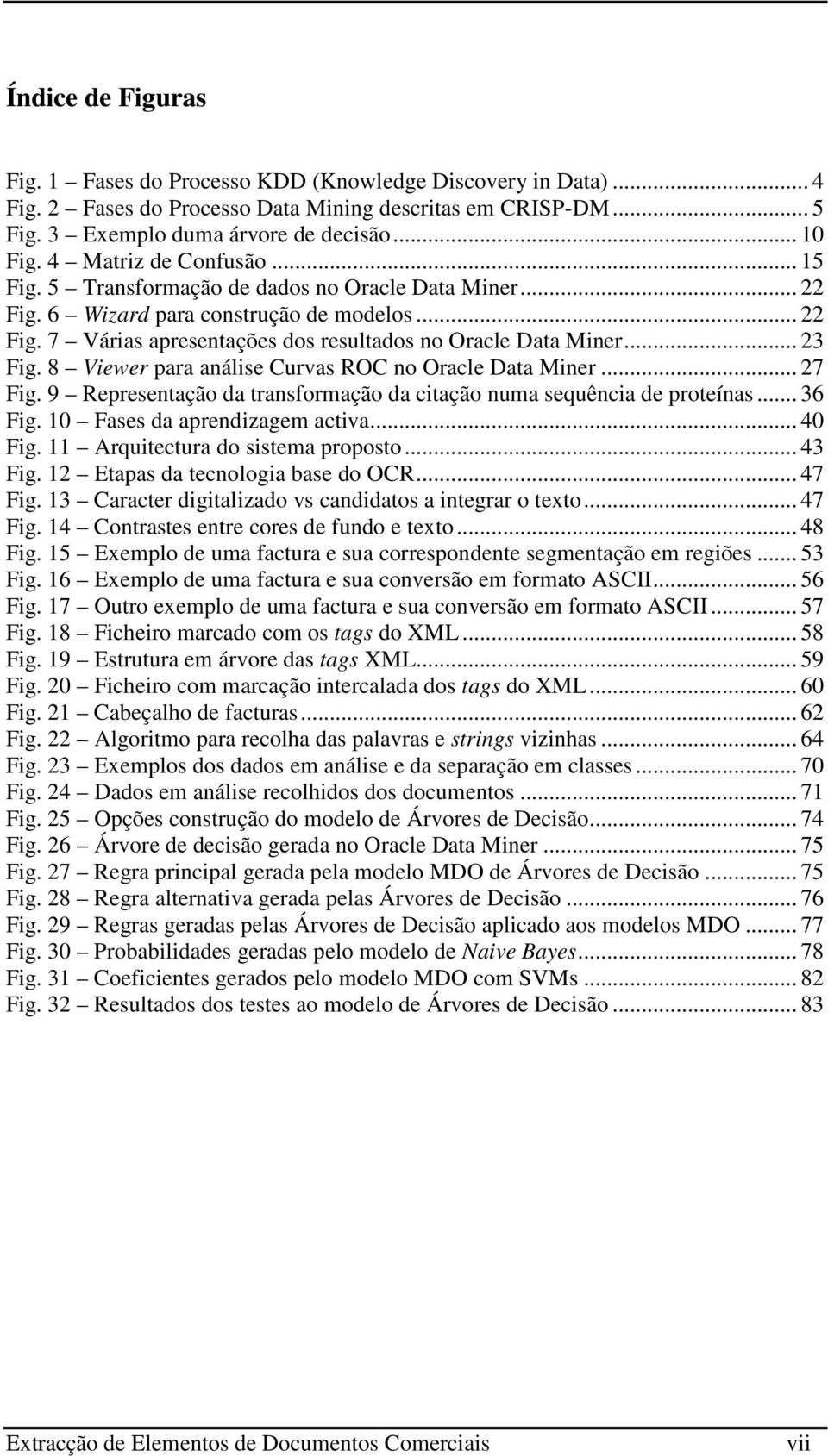 .. 23 Fig. 8 Viewer para análise Curvas ROC no Oracle Data Miner... 27 Fig. 9 Representação da transformação da citação numa sequência de proteínas... 36 Fig. 10 Fases da aprendizagem activa... 40 Fig.