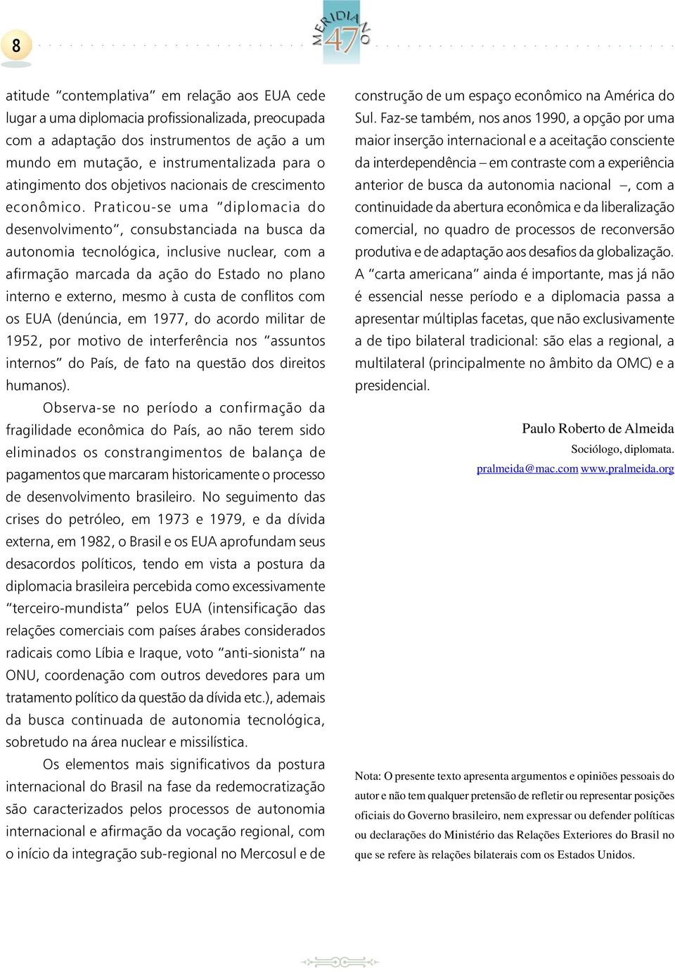 Praticou-se uma diplomacia do desenvolvimento, consubstanciada na busca da autonomia tecnológica, inclusive nuclear, com a afirmação marcada da ação do Estado no plano interno e externo, mesmo à