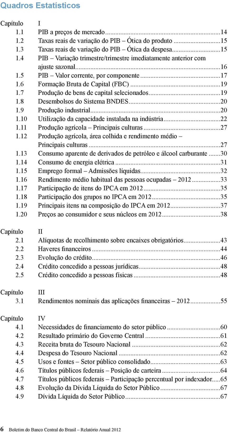 6 Formação Bruta de Capital (FBC)...19 1.7 Produção de bens de capital selecionados...19 1.8 Desembolsos do Sistema BNDES...20 1.9 Produção industrial...20 1.10 Utilização da capacidade instalada na indústria.