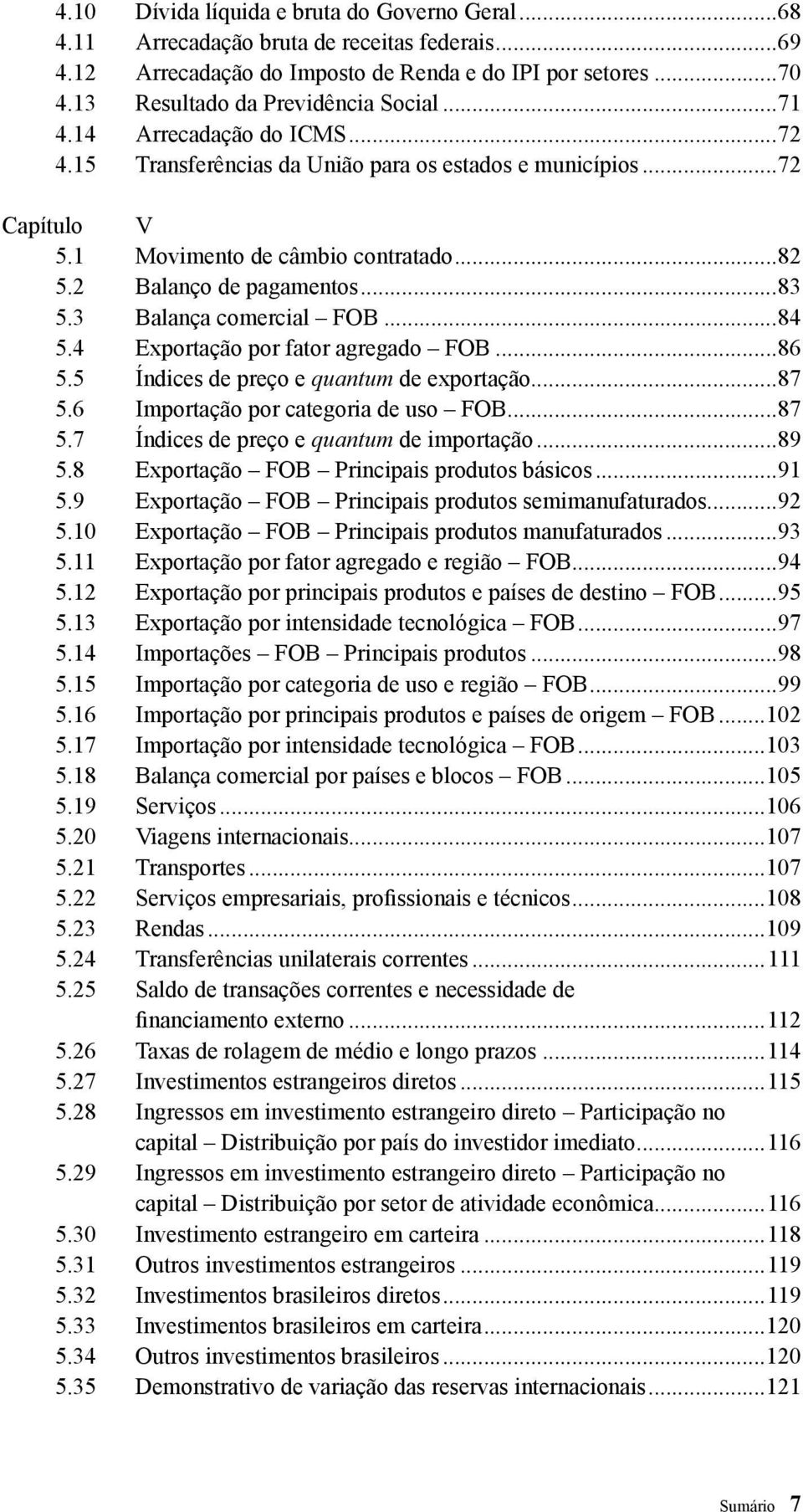 3 Balança comercial FOB...84 5.4 Exportação por fator agregado FOB...86 5.5 Índices de preço e quantum de exportação...87 5.6 Importação por categoria de uso FOB...87 5.7 Índices de preço e quantum de importação.