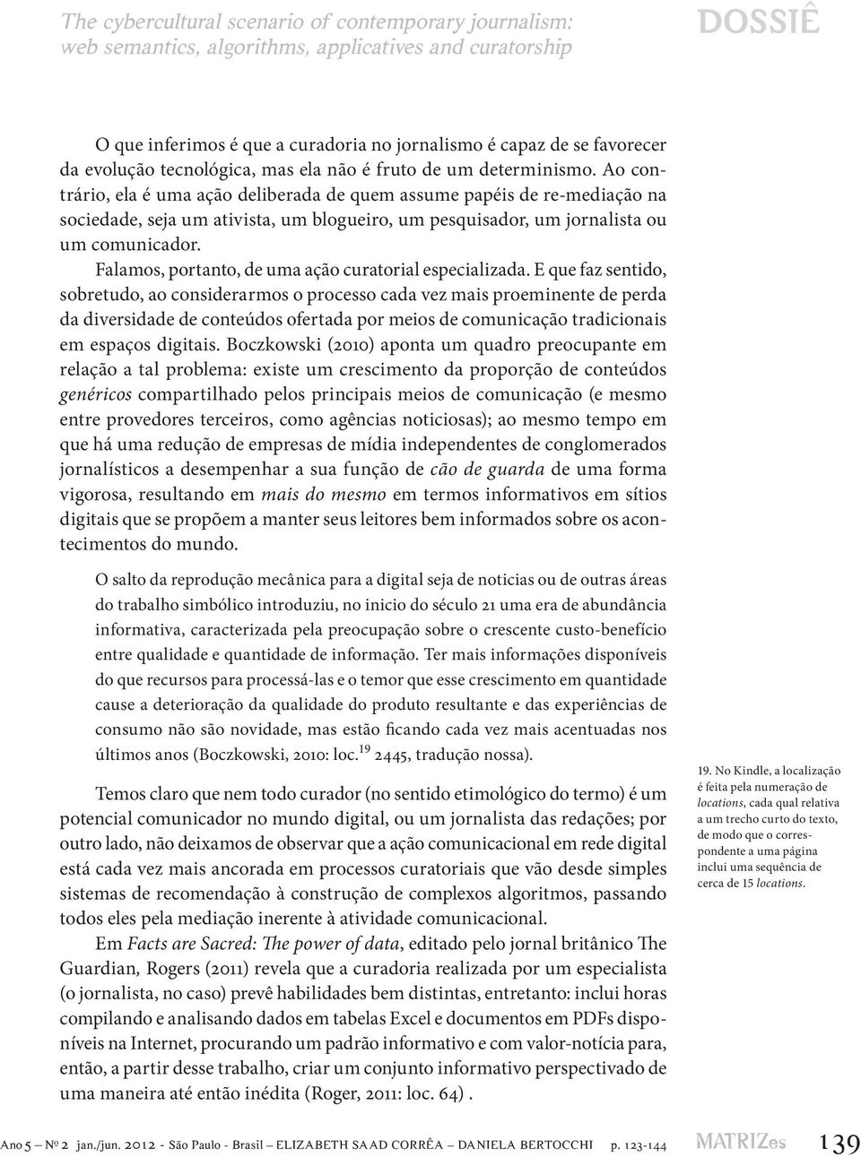 Ao contrário, ela é uma ação deliberada de quem assume papéis de re-mediação na sociedade, seja um ativista, um blogueiro, um pesquisador, um jornalista ou um comunicador.