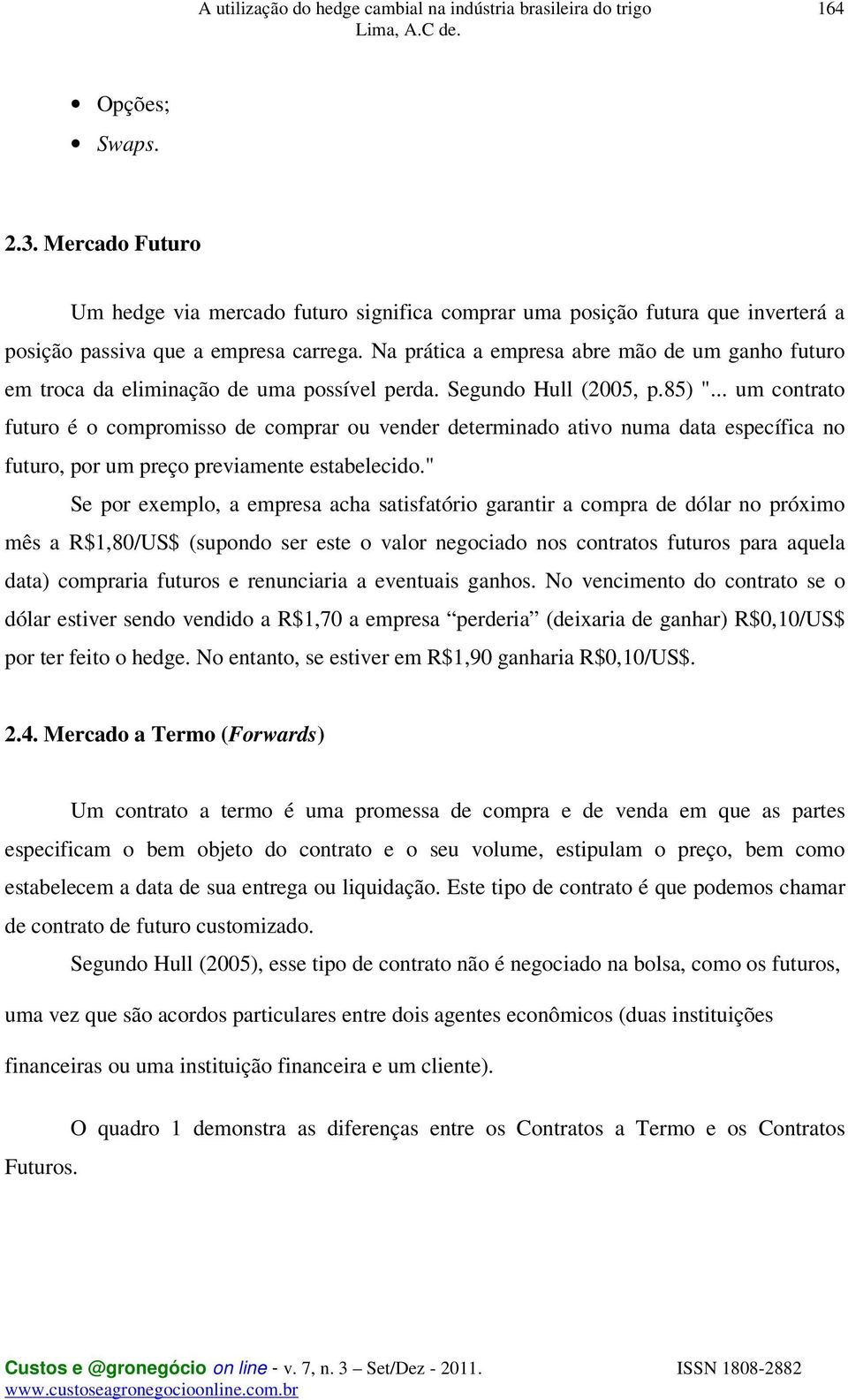 .. um contrato futuro é o compromisso de comprar ou vender determinado ativo numa data específica no futuro, por um preço previamente estabelecido.