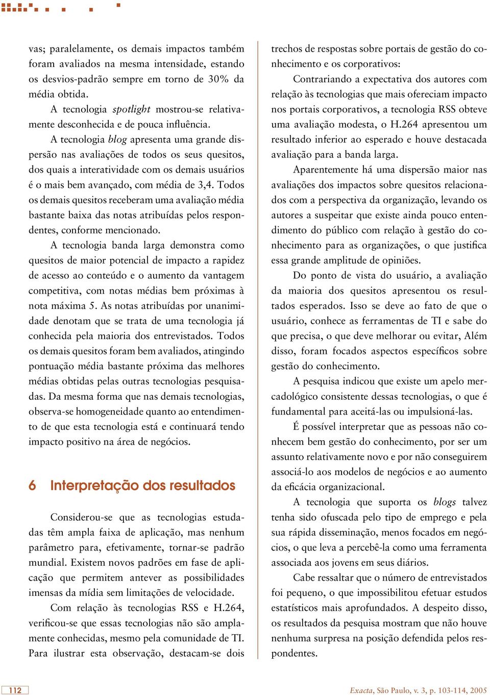 A tecnologia blog apresenta uma grande dispersão nas avaliações de todos os seus quesitos, dos quais a interatividade com os demais usuários é o mais bem avançado, com média de 3,4.