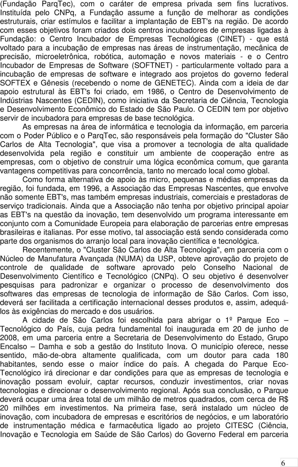 De acordo com esses objetivos foram criados dois centros incubadores de empresas ligadas à Fundação: o Centro Incubador de Empresas Tecnológicas (CINET) - que está voltado para a incubação de